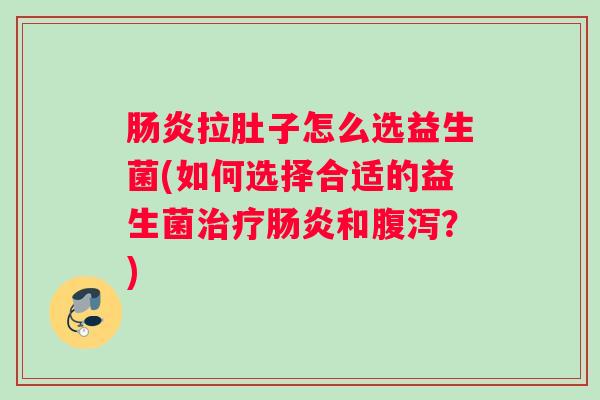 肠炎拉肚子怎么选益生菌(如何选择合适的益生菌治疗肠炎和腹泻？)