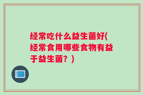 经常吃什么益生菌好(经常食用哪些食物有益于益生菌？)