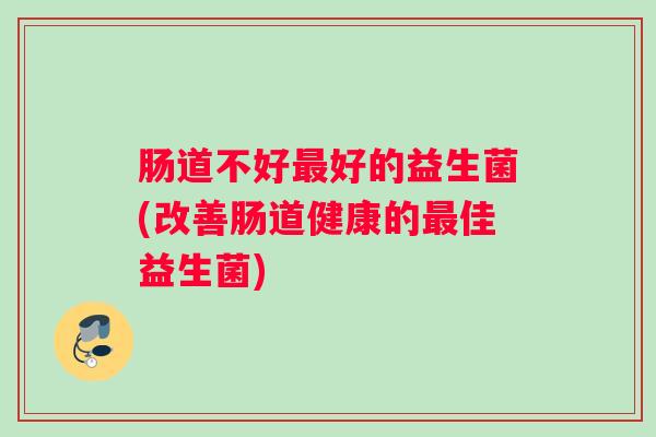 肠道不好最好的益生菌(改善肠道健康的最佳益生菌)