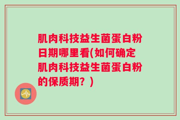 肌肉科技益生菌蛋白粉日期哪里看(如何确定肌肉科技益生菌蛋白粉的保质期？)