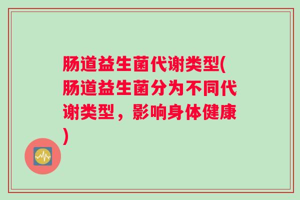 肠道益生菌代谢类型(肠道益生菌分为不同代谢类型，影响身体健康)