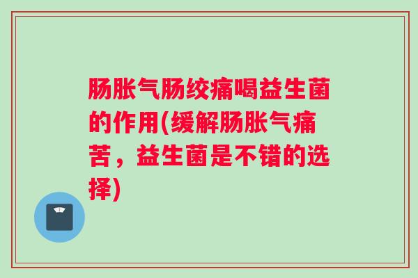 肠胀气肠绞痛喝益生菌的作用(缓解肠胀气痛苦，益生菌是不错的选择)
