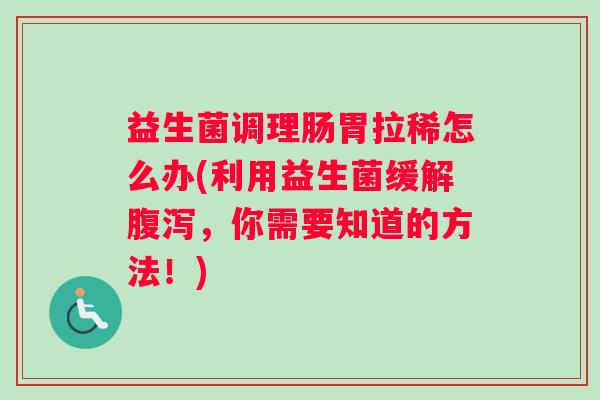 益生菌调理肠胃拉稀怎么办(利用益生菌缓解腹泻，你需要知道的方法！)