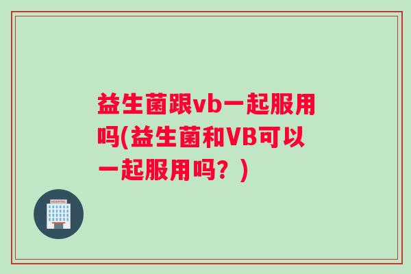 益生菌跟vb一起服用吗(益生菌和VB可以一起服用吗？)
