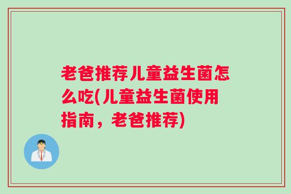 老爸推荐儿童益生菌怎么吃(儿童益生菌使用指南，老爸推荐)