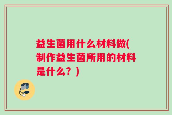 益生菌用什么材料做(制作益生菌所用的材料是什么？)