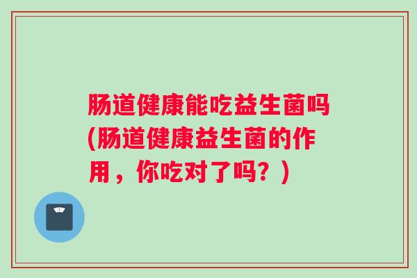 肠道健康能吃益生菌吗(肠道健康益生菌的作用，你吃对了吗？)