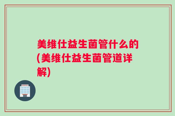 美维仕益生菌管什么的(美维仕益生菌管道详解)