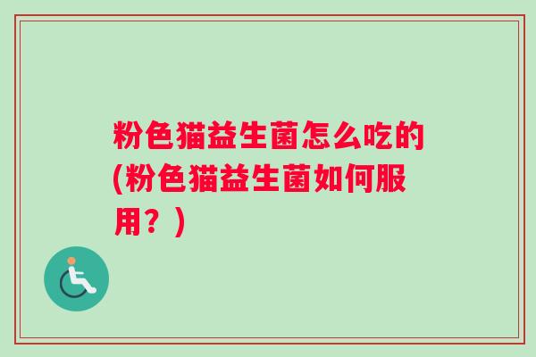 粉色猫益生菌怎么吃的(粉色猫益生菌如何服用？)