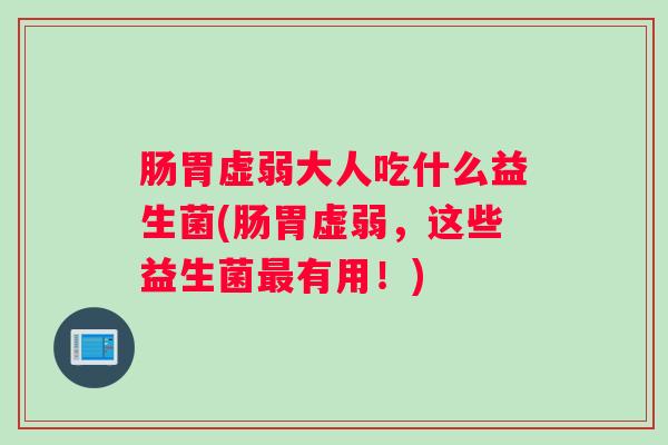 肠胃虚弱大人吃什么益生菌(肠胃虚弱，这些益生菌最有用！)