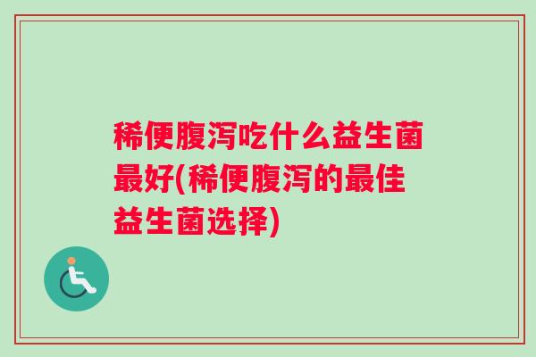 稀便腹泻吃什么益生菌最好(稀便腹泻的最佳益生菌选择)