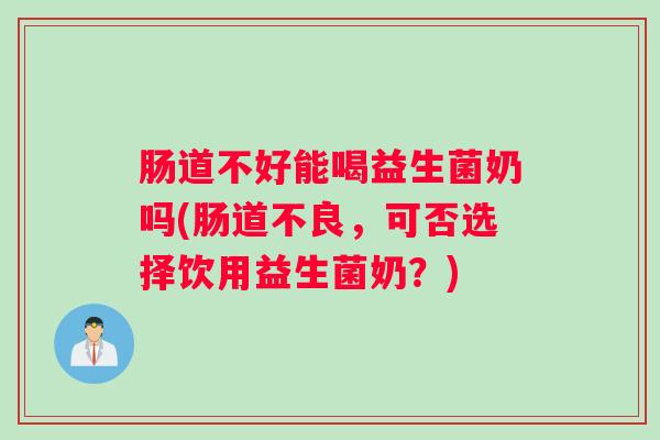 肠道不好能喝益生菌奶吗(肠道不良，可否选择饮用益生菌奶？)