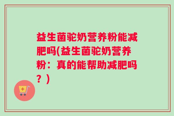 益生菌驼奶营养粉能减肥吗(益生菌驼奶营养粉：真的能帮助减肥吗？)