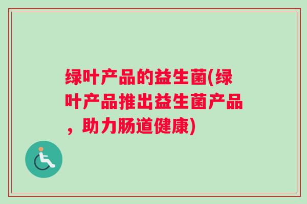 绿叶产品的益生菌(绿叶产品推出益生菌产品，助力肠道健康)
