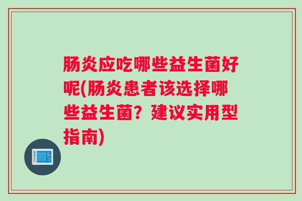 肠炎应吃哪些益生菌好呢(肠炎患者该选择哪些益生菌？建议实用型指南)