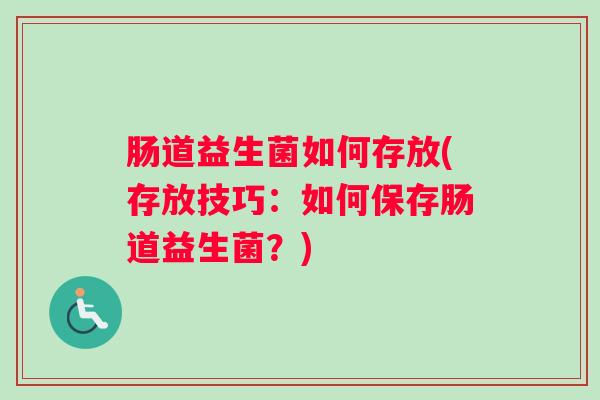肠道益生菌如何存放(存放技巧：如何保存肠道益生菌？)