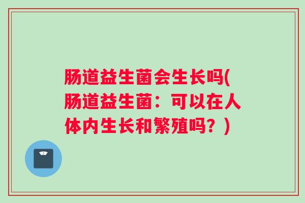 肠道益生菌会生长吗(肠道益生菌：可以在人体内生长和繁殖吗？)