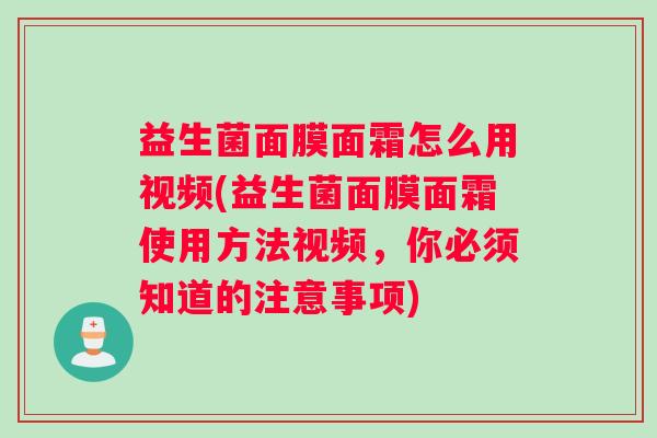 益生菌面膜面霜怎么用视频(益生菌面膜面霜使用方法视频，你必须知道的注意事项)