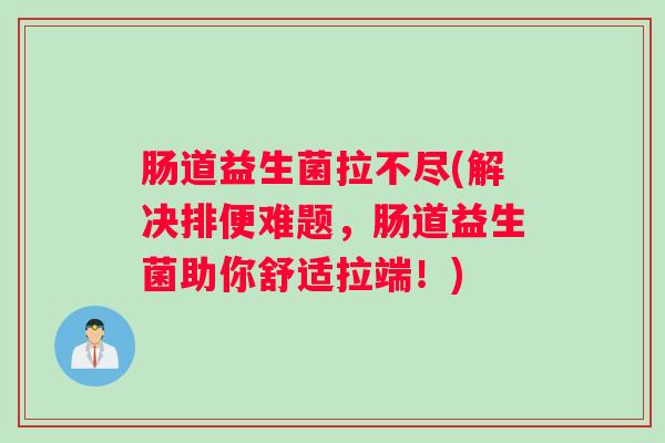 肠道益生菌拉不尽(解决排便难题，肠道益生菌助你舒适拉端！)
