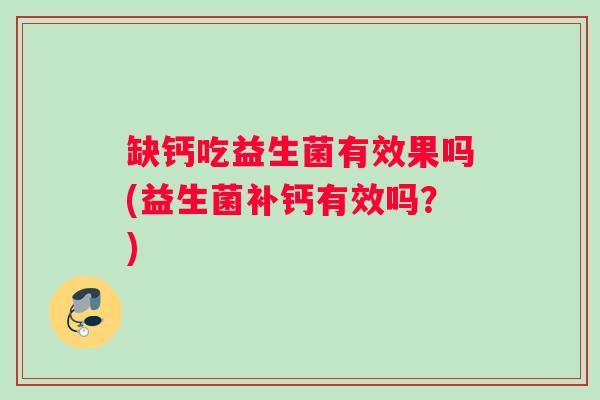 缺钙吃益生菌有效果吗(益生菌补钙有效吗？)