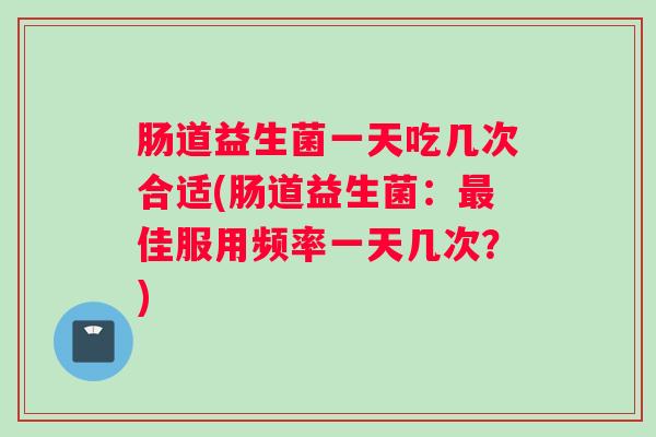 肠道益生菌一天吃几次合适(肠道益生菌：最佳服用频率一天几次？)