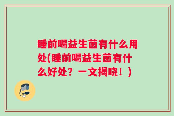 睡前喝益生菌有什么用处(睡前喝益生菌有什么好处？一文揭晓！)