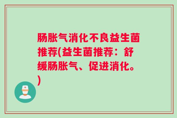 肠胀气消化不良益生菌推荐(益生菌推荐：舒缓肠胀气、促进消化。)