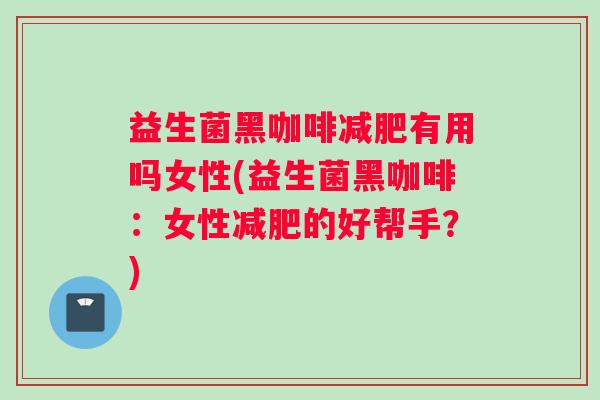 益生菌黑咖啡减肥有用吗女性(益生菌黑咖啡：女性减肥的好帮手？)