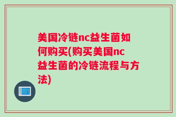 美国冷链nc益生菌如何购买(购买美国nc益生菌的冷链流程与方法)
