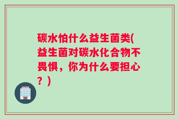 碳水怕什么益生菌类(益生菌对碳水化合物不畏惧，你为什么要担心？)