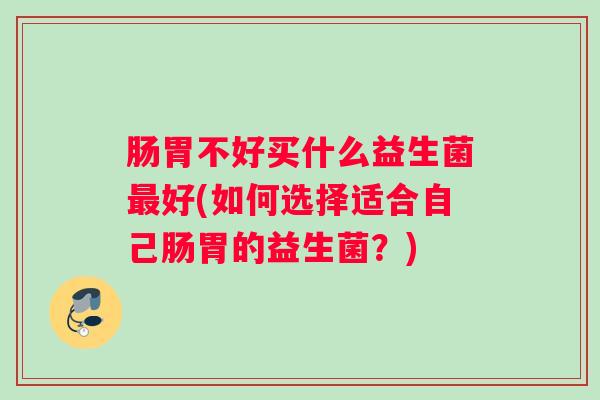 肠胃不好买什么益生菌最好(如何选择适合自己肠胃的益生菌？)