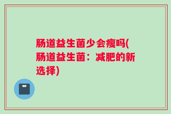 肠道益生菌少会瘦吗(肠道益生菌：减肥的新选择)