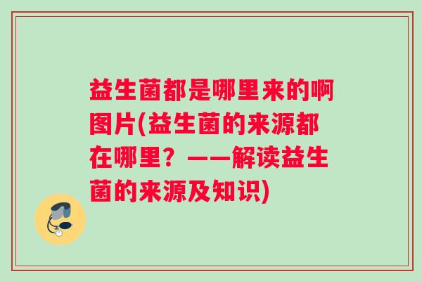 益生菌都是哪里来的啊图片(益生菌的来源都在哪里？——解读益生菌的来源及知识)