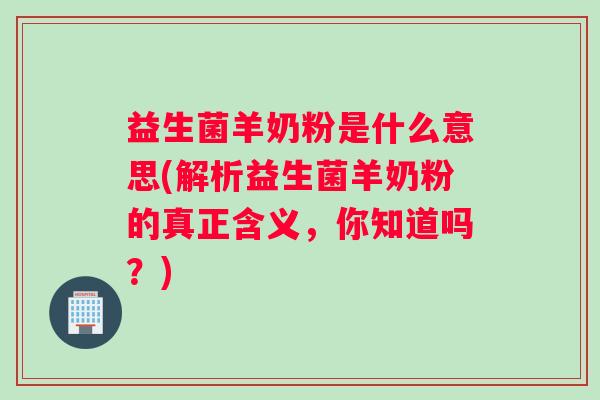 益生菌羊奶粉是什么意思(解析益生菌羊奶粉的真正含义，你知道吗？)