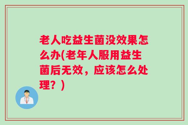 老人吃益生菌没效果怎么办(老年人服用益生菌后无效，应该怎么处理？)