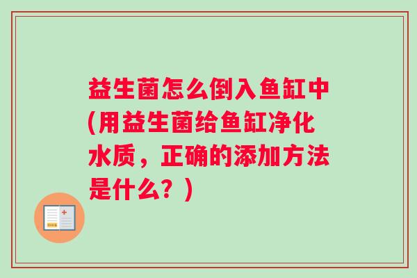 益生菌怎么倒入鱼缸中(用益生菌给鱼缸净化水质，正确的添加方法是什么？)