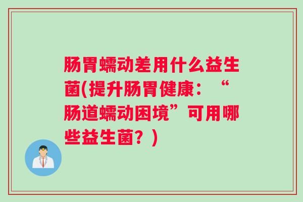 肠胃蠕动差用什么益生菌(提升肠胃健康：“肠道蠕动困境”可用哪些益生菌？)
