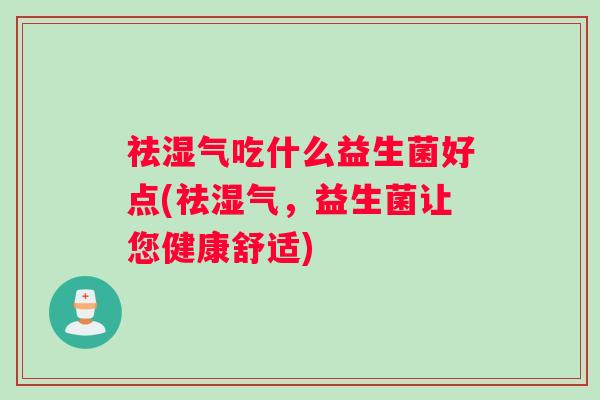 祛湿气吃什么益生菌好点(祛湿气，益生菌让您健康舒适)