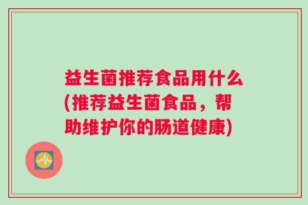 益生菌推荐食品用什么(推荐益生菌食品，帮助维护你的肠道健康)