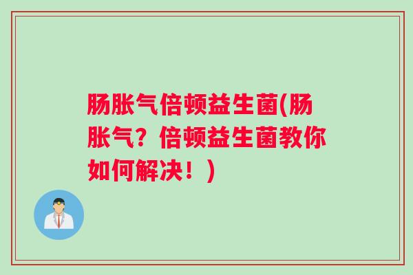 肠胀气倍顿益生菌(肠胀气？倍顿益生菌教你如何解决！)