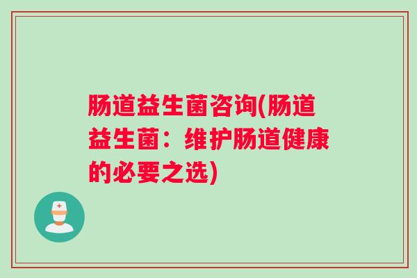 肠道益生菌咨询(肠道益生菌：维护肠道健康的必要之选)