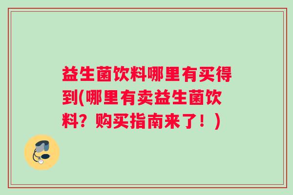 益生菌饮料哪里有买得到(哪里有卖益生菌饮料？购买指南来了！)