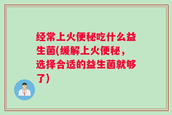 经常上火便秘吃什么益生菌(缓解上火便秘，选择合适的益生菌就够了)