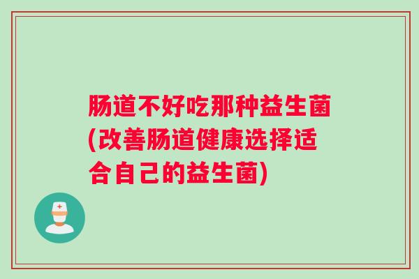 肠道不好吃那种益生菌(改善肠道健康选择适合自己的益生菌)