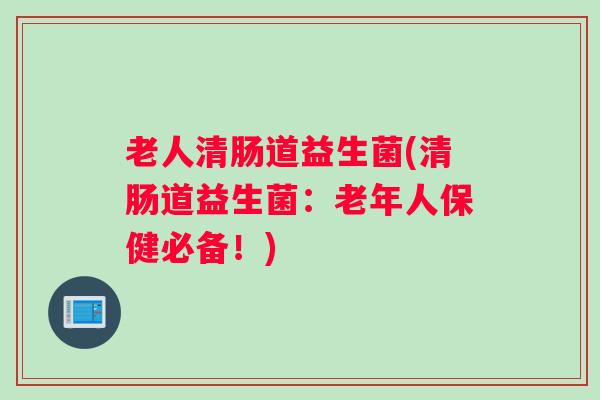 老人清肠道益生菌(清肠道益生菌：老年人保健必备！)