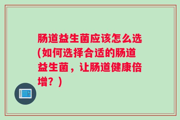 肠道益生菌应该怎么选(如何选择合适的肠道益生菌，让肠道健康倍增？)