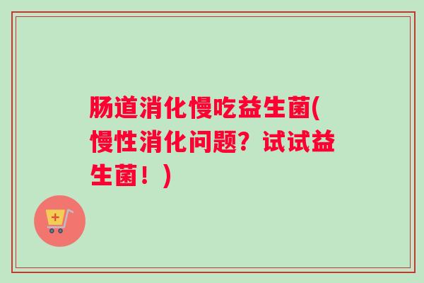 肠道消化慢吃益生菌(慢性消化问题？试试益生菌！)