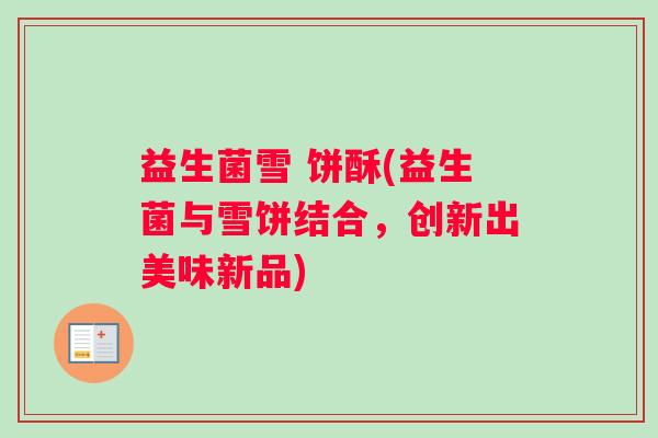 益生菌雪 饼酥(益生菌与雪饼结合，创新出美味新品)
