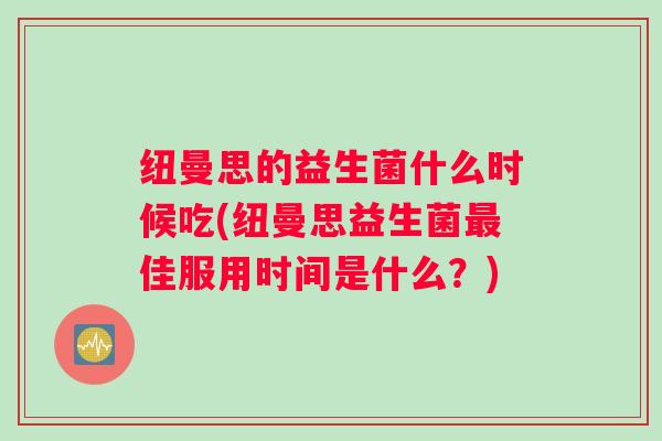 纽曼思的益生菌什么时候吃(纽曼思益生菌最佳服用时间是什么？)