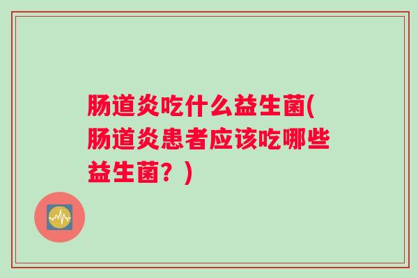 肠道炎吃什么益生菌(肠道炎患者应该吃哪些益生菌？)